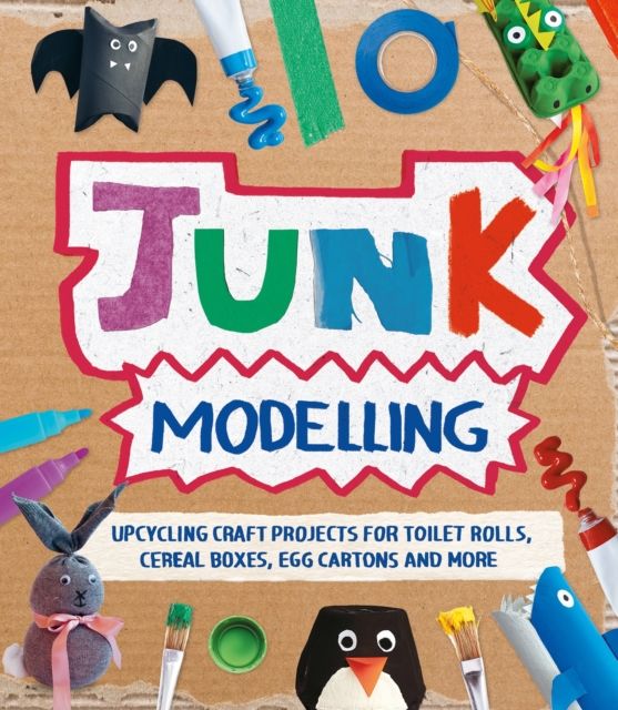 Junk Modelling : Upcycling Craft Projects for Toilet Rolls, Cereal Boxes, Egg Cartons and More