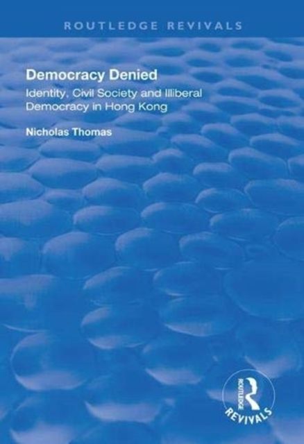 Democracy Denied : Identity, Civil Society and Illiberal Democracy in Hong Kong