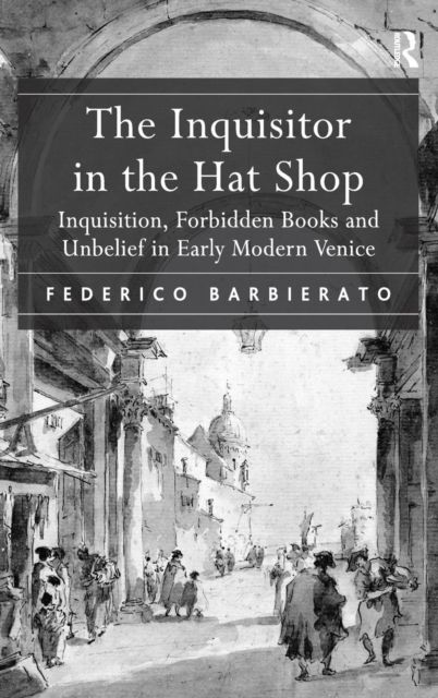 The Inquisitor in the Hat Shop : Inquisition, Forbidden Books and Unbelief in Early Modern Venice