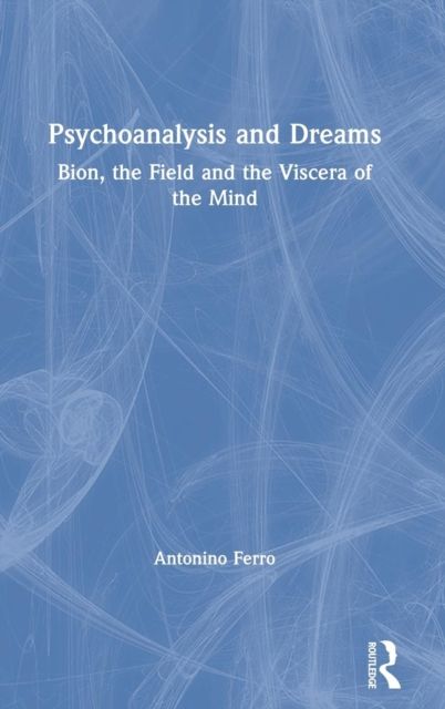 Psychoanalysis and Dreams : Bion, the Field and the Viscera of the Mind