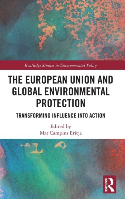 The European Union and Global Environmental Protection : Transforming Influence into Action