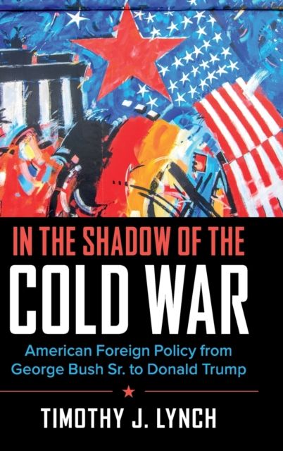 In the Shadow of the Cold War : American Foreign Policy from George Bush Sr. to Donald Trump
