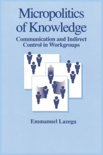 The Micropolitics of Knowledge : Communication and Indirect Control in Workgroups