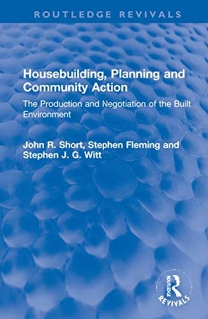 Housebuilding, Planning and Community Action : The Production and Negotiation of the Built Environment