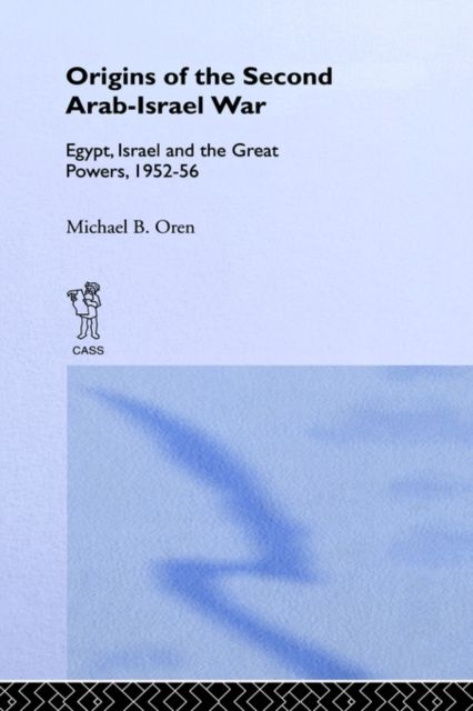 The Origins of the Second Arab-Israel War : Egypt, Israel and the Great Powers, 1952-56