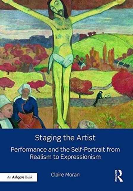Staging the Artist : Performance and the Self-Portrait from Realism to Expressionism
