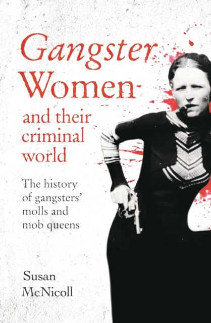 Gangster Women and Their Criminal World : The History of Gangsters' Molls and Mob Queens