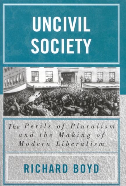 Uncivil Society : The Perils of Pluralism and the Making of Modern Liberalism