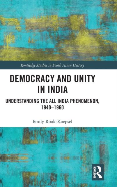 Democracy and Unity in India : Understanding the All India Phenomenon, 1940-1960