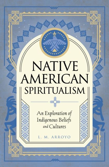 Native American Spiritualism : An Exploration of Indigenous Beliefs and Cultures