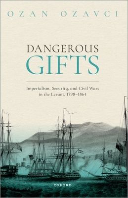 Dangerous Gifts : Imperialism, Security, and Civil Wars in the Levant, 1798-1864