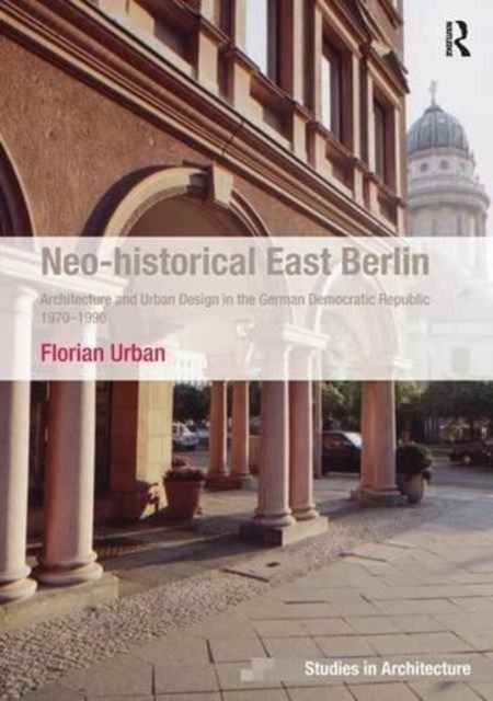 Neo-historical East Berlin : Architecture and Urban Design in the German Democratic Republic 1970-1990