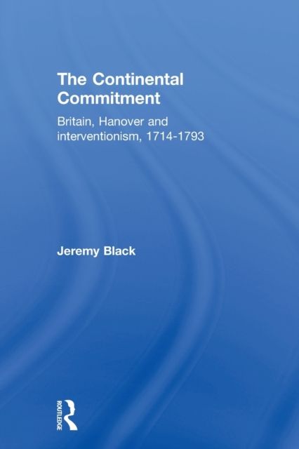 The Continental Commitment : Britain, Hanover and Interventionism 1714-1793