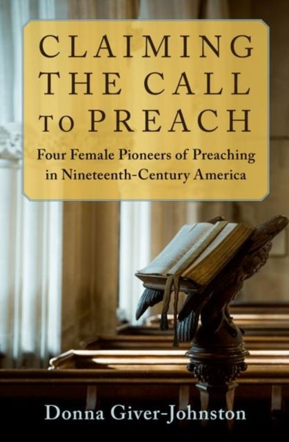 Claiming the Call to Preach : Four Female Pioneers of Preaching in Nineteenth-Century America