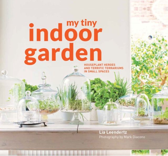 My Tiny Indoor Garden : Houseplant heroes and terrific terrariums in small spaces