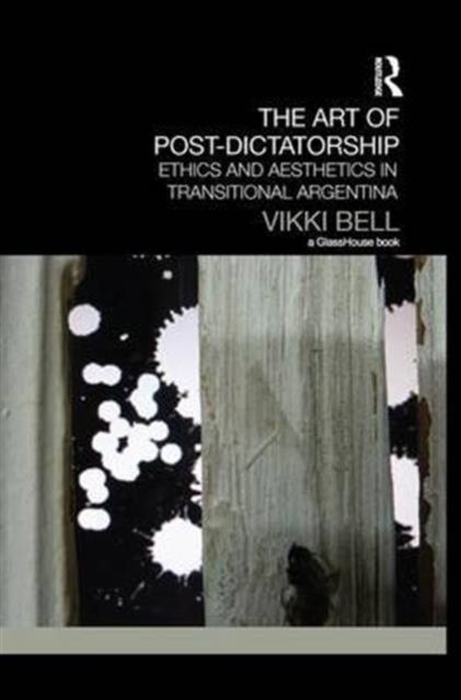 The Art of Post-Dictatorship : Ethics and Aesthetics in Transitional Argentina
