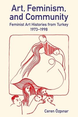 Art, Feminism, and Community : Feminist Art Histories from Turkey, 1973-1998
