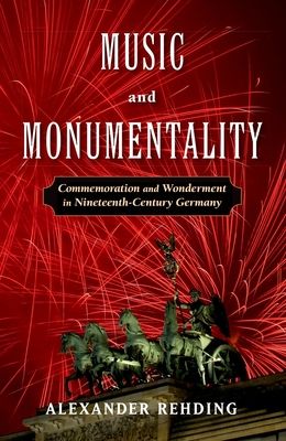 Music and Monumentality : Commemoration and Wonderment in Nineteenth-Century Germany