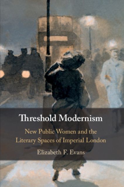 Threshold Modernism : New Public Women and the Literary Spaces of Imperial London