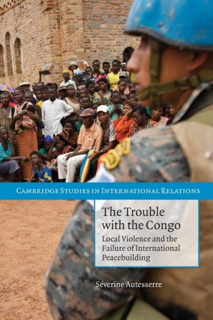 The Trouble with the Congo : Local Violence and the Failure of International Peacebuilding