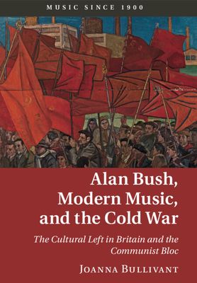 Alan Bush, Modern Music, and the Cold War : The Cultural Left in Britain and the Communist Bloc