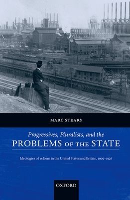 Progressives, Pluralists, and the Problems of the State : Ideologies of Reform in the United States and Britain, 1909-1926