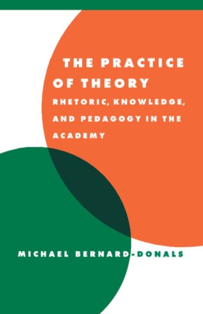 The Practice of Theory : Rhetoric, Knowledge, and Pedagogy in the Academy