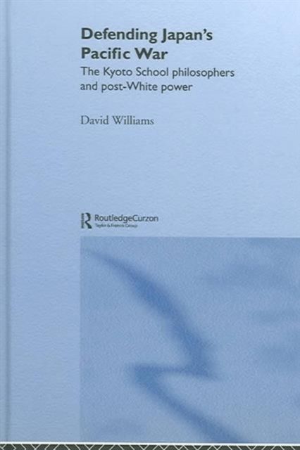 Defending Japan's Pacific War : The Kyoto School Philosophers and Post-White Power