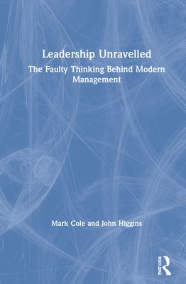 Leadership Unravelled : The Faulty Thinking Behind Modern Management
