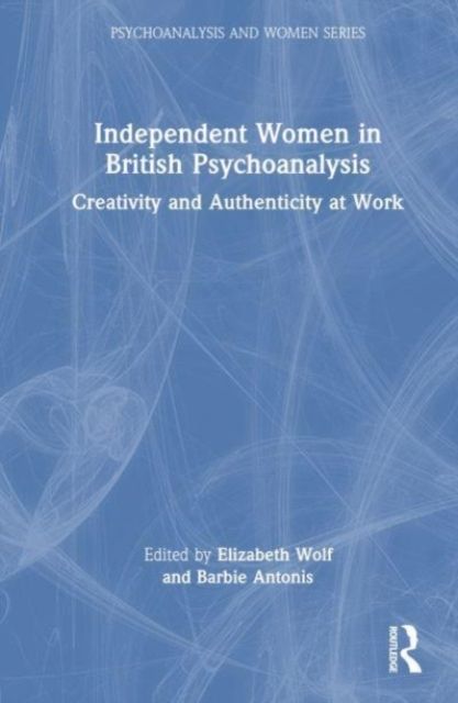 Independent Women in British Psychoanalysis : Creativity and Authenticity at Work