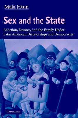 Sex and the State : Abortion, Divorce, and the Family under Latin American Dictatorships and Democracies