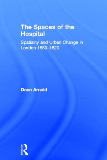 The Spaces of the Hospital : Spatiality and Urban Change in London 1680-1820