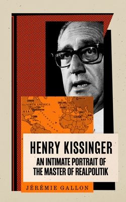 Henry Kissinger : An Intimate Portrait of the Master of Realpolitik
