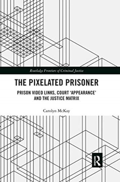 The Pixelated Prisoner : Prison Video Links, Court ?Appearance? and the Justice Matrix