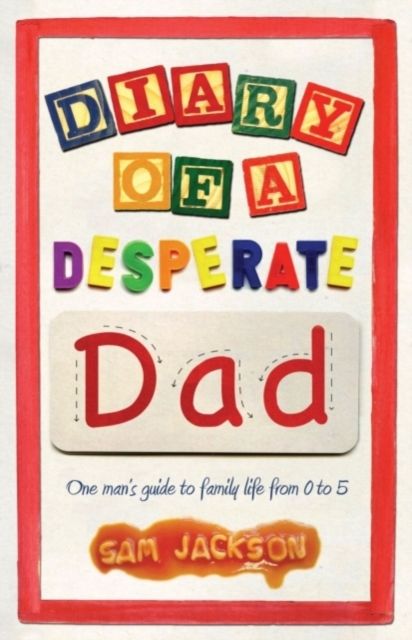 Diary of a Desperate Dad : One Man's Guide to Family Life from 0 to 5