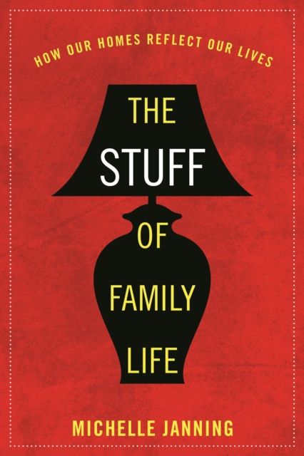 The Stuff of Family Life : How Our Homes Reflect Our Lives