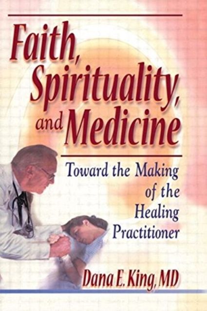 Faith, Spirituality, and Medicine : Toward the Making of the Healing Practitioner