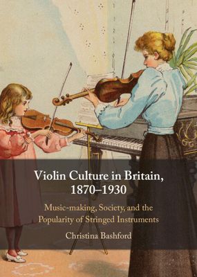 Violin Culture in Britain, 1870–1930 : Music-making, Society, and the Popularity of Stringed Instruments