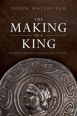 The Making of a King : Antigonus Gonatas of Macedon and the Greeks