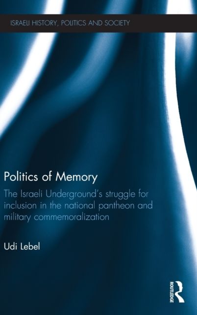 Politics of Memory : The Israeli Underground's Struggle for Inclusion in the National Pantheon and Military Commemoralization