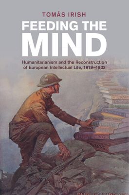 Feeding the Mind : Humanitarianism and the Reconstruction of European Intellectual Life, 1919–1933