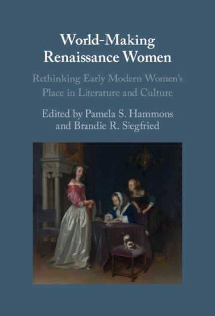World-Making Renaissance Women : Rethinking Early Modern Women's Place in Literature and Culture