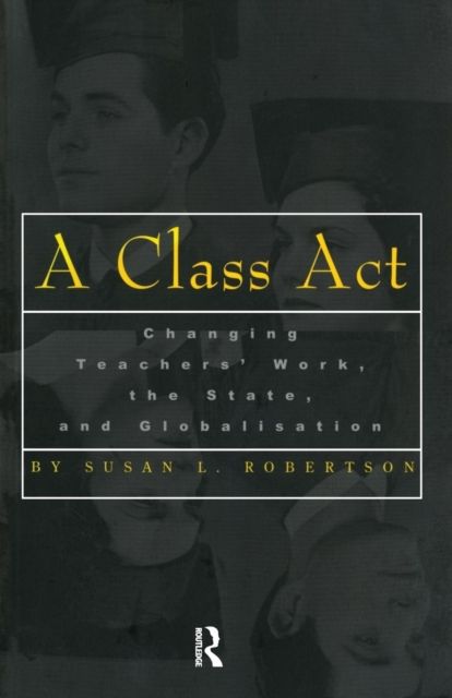 A Class Act : Changing Teachers Work, the State, and Globalisation