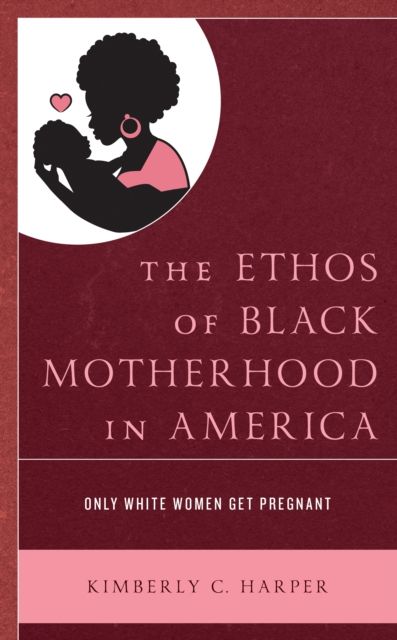 The Ethos of Black Motherhood in America : Only White Women Get Pregnant