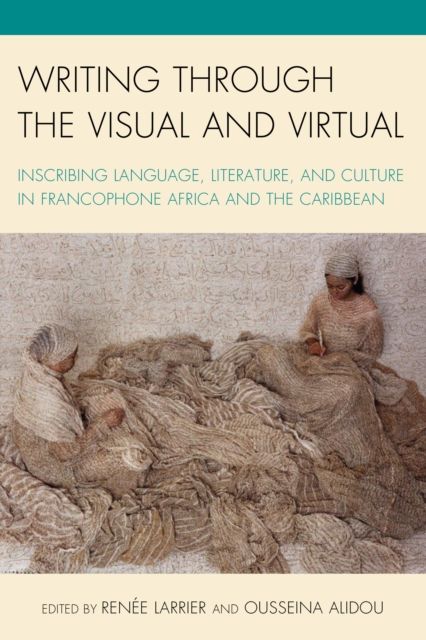 Writing through the Visual and Virtual : Inscribing Language, Literature, and Culture in Francophone Africa and the Caribbean