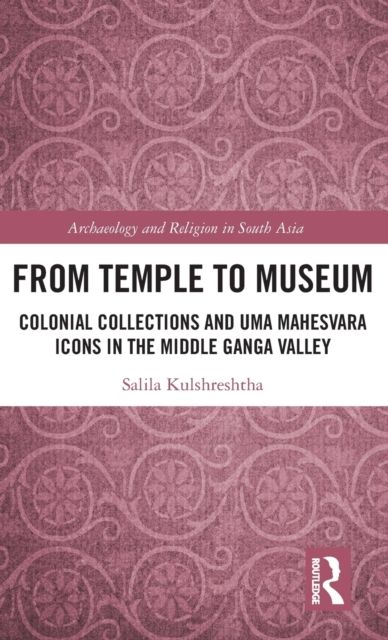 From Temple to Museum : Colonial Collections and Uma Mahesvara Icons in the Middle Ganga Valley