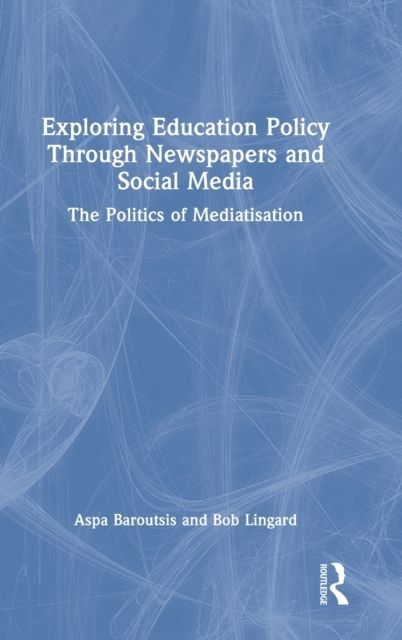 Exploring Education Policy Through Newspapers and Social Media : The Politics of Mediatisation