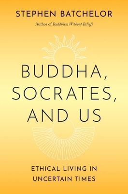 Buddha, Socrates, and Us : Ethical Living in Uncertain Times