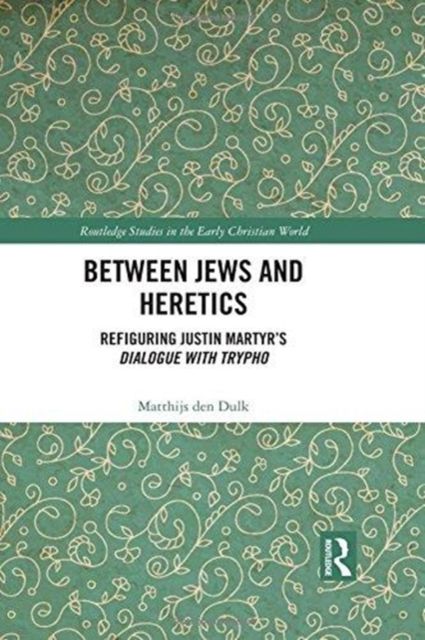 Between Jews and Heretics : Refiguring Justin Martyr’s Dialogue with Trypho
