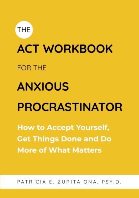 The ACT Workbook for the Anxious Procrastinator : How to Accept Yourself, Get Things Done and Do More of What Matters